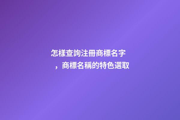 怎樣查詢注冊商標名字，商標名稱的特色選取-第1張-商標起名-玄機派